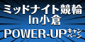ﾐｯﾄﾞﾅｲﾄ競輪in小倉 POWER-UPｷｬﾝﾍﾟｰﾝ